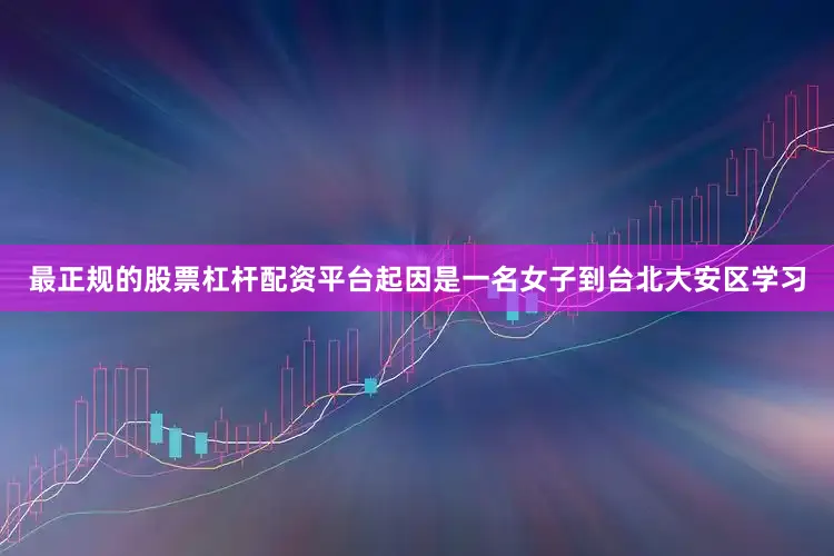 最正规的股票杠杆配资平台起因是一名女子到台北大安区学习