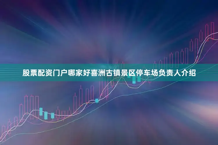 股票配资门户哪家好喜洲古镇景区停车场负责人介绍