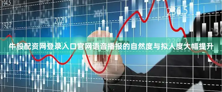牛股配资网登录入口官网语音播报的自然度与拟人度大幅提升